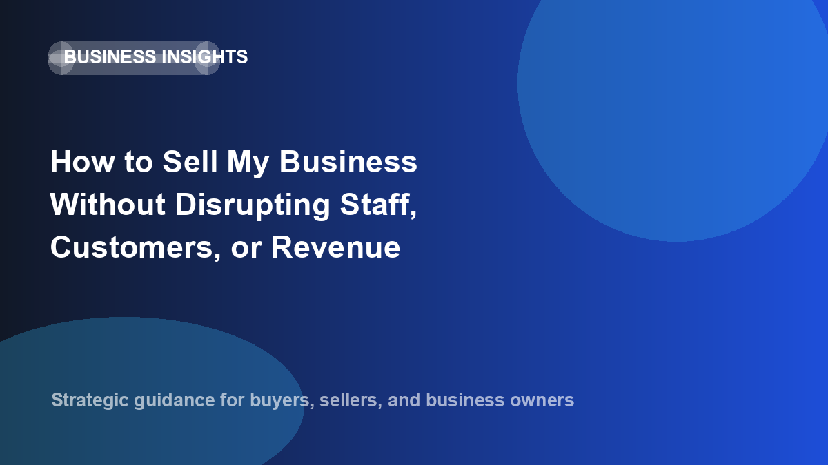 How to Sell My Business Without Disrupting Staff, Customers, or Revenue